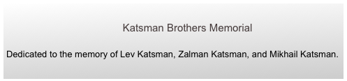 
                                        Katsman Brothers Memorial

Dedicated to the memory of Lev Katsman, Zalman Katsman, and Mikhail Katsman.
