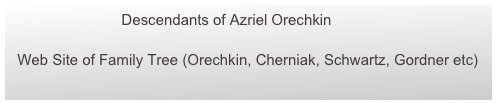                            Descendants of Azriel Orechkin

  Web Site of Family Tree (Orechkin, Cherniak, Schwartz, Gordner etc)