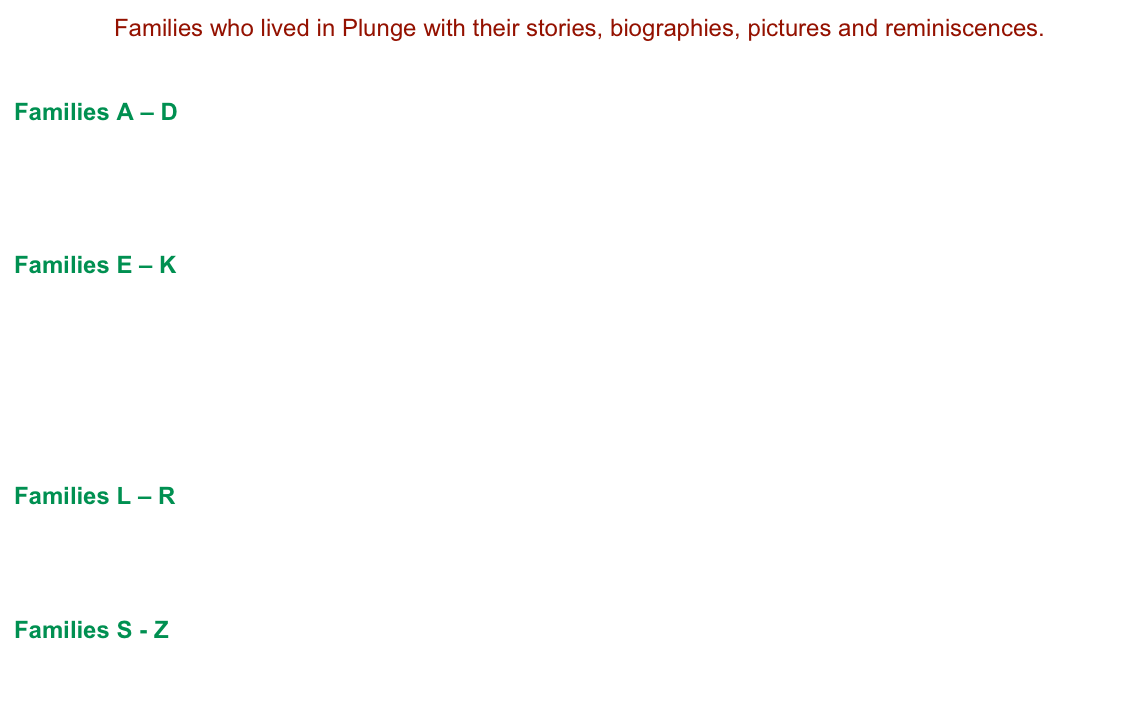                     Families who lived in Plunge with their stories, biographies, pictures and reminiscences. 


Families A – D
Boyd
Braude & Sank
Bunka


Families E – K
Emdin
Gamsu
Gets
Goldberg
Harwood
Kapelus
Kopelowitz

Families L – R
Levitt
Rik


Families S - Z
Tsimbler
Zaks